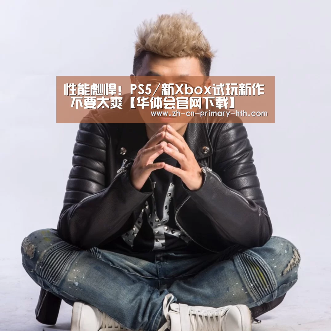 性能彪悍!PS5/新Xbox试玩新作 不要太爽【华体会官网下载】(图1) 华体会体育app下载