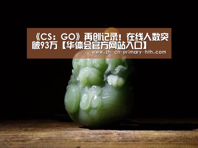 《CS:GO》再创记录!在线人数突破93万【华体会官方网站入口】(图4) 华体会体育app下载