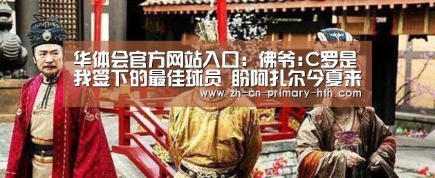 华体会官方网站入口:佛爷:C罗是我签下的最佳球员 盼阿扎尔今夏来皇马(图1) 华体会官方网站入口