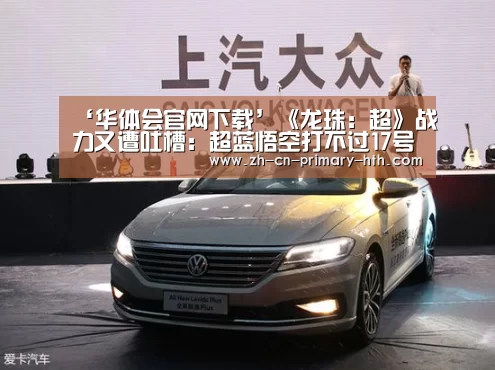‘华体会官网下载’《龙珠:超》战力又遭吐槽:超蓝悟空打不过17号?(图1) 华体会体育app下载