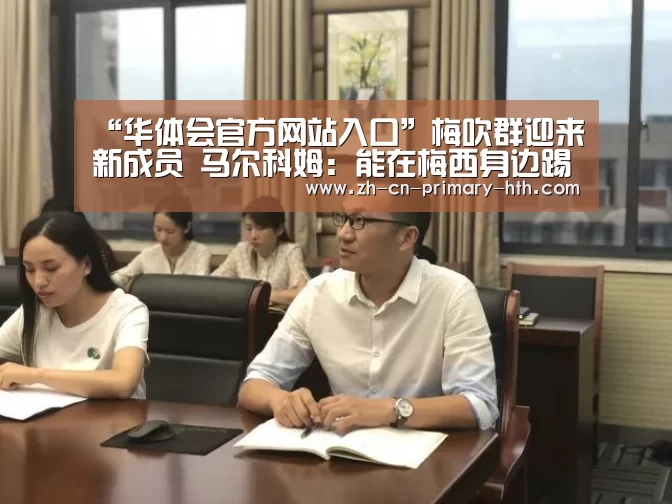 “华体会官方网站入口”梅吹群迎来新成员 马尔科姆:能在梅西身边踢球是特别的(图3) 华体会官方网站入口